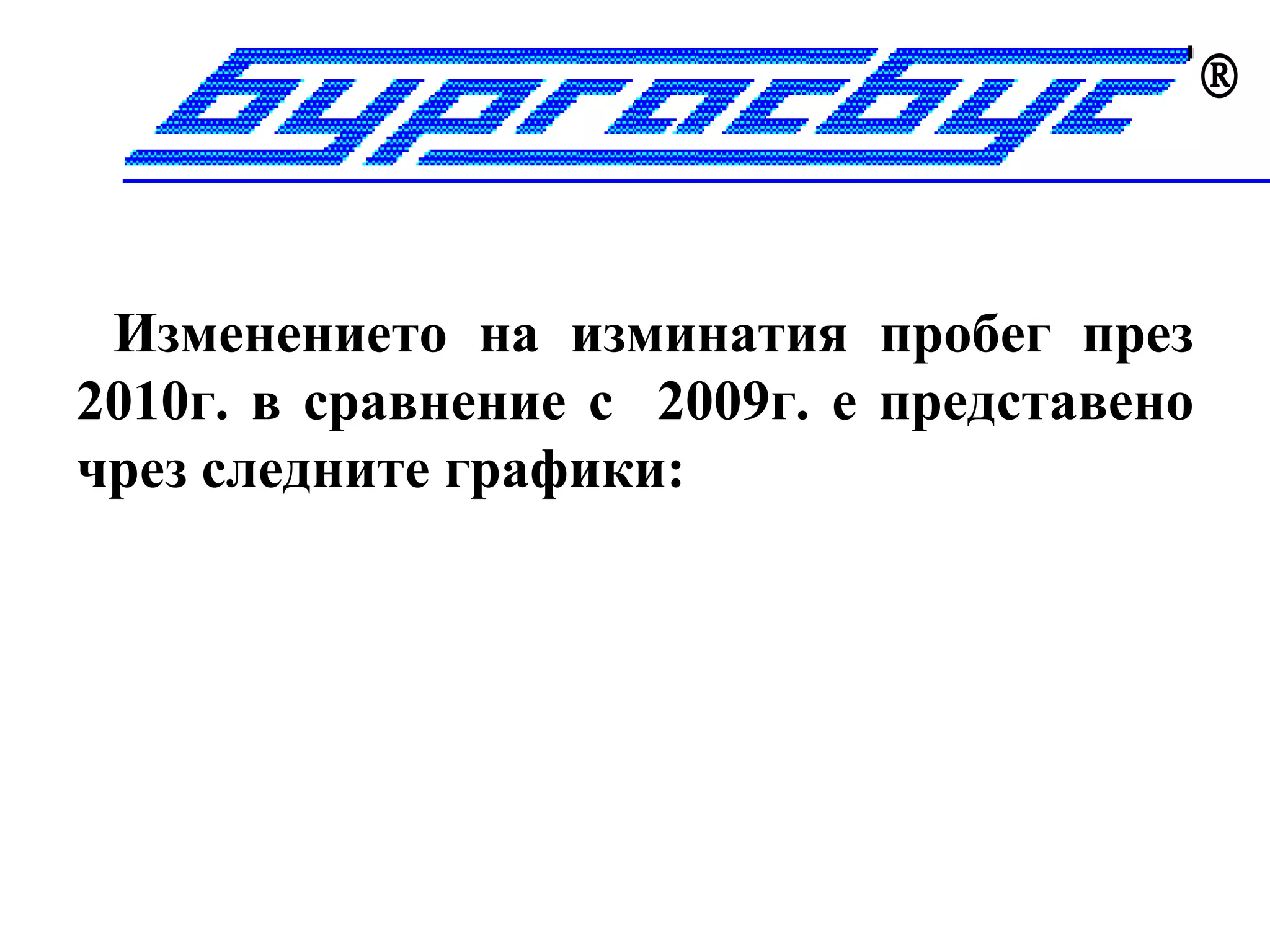 



 Изменението на изминатия пробег през
2010г. в сравнение с 2009г. е представено
чрез следните графики:
 