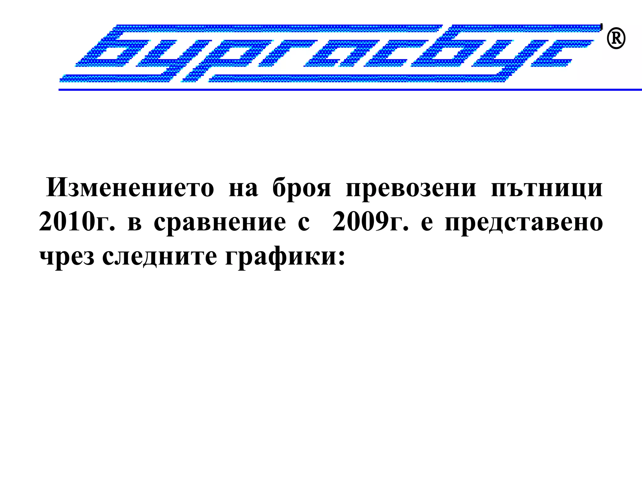 



 Изменението на броя превозени пътници
2010г. в сравнение с 2009г. е представено
чрез следните графики:
 