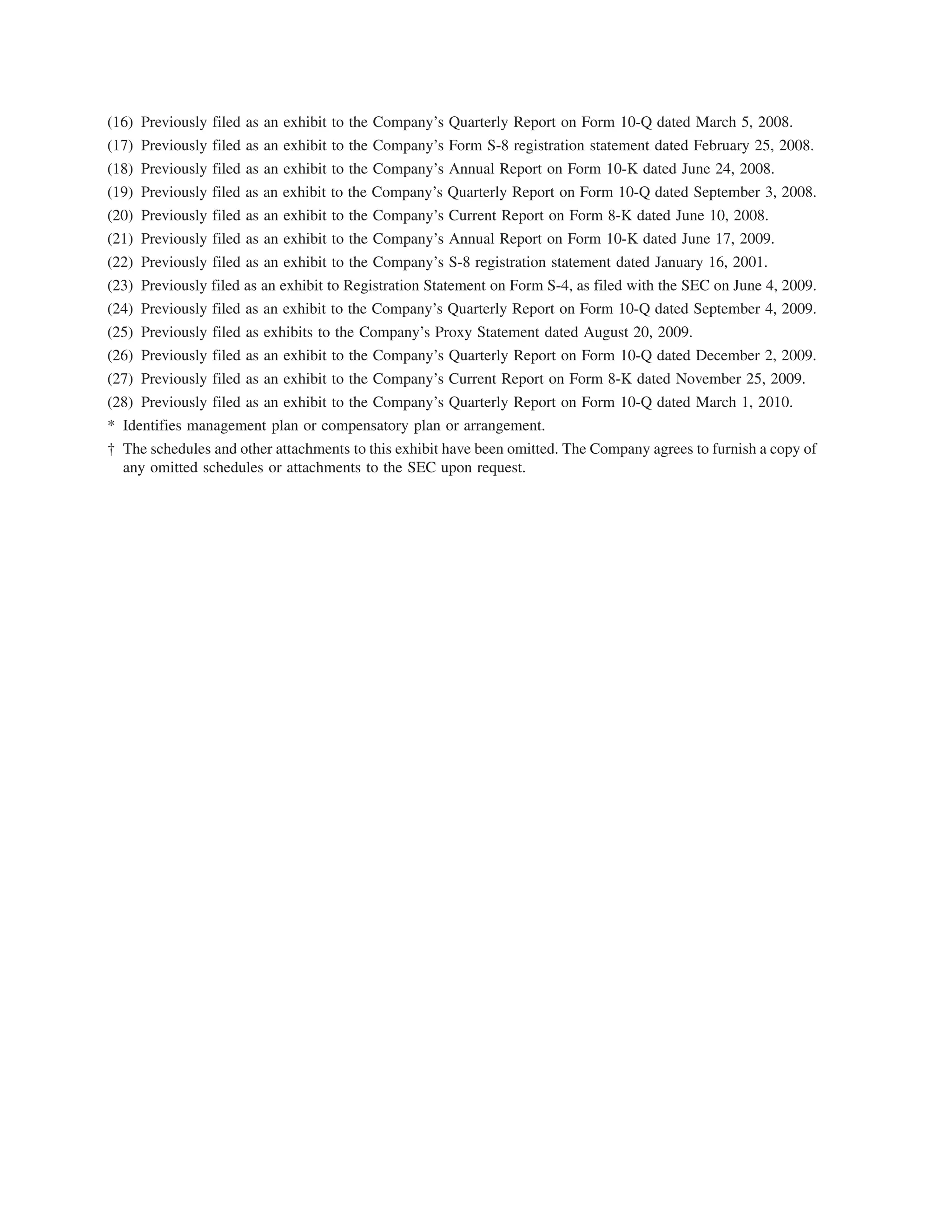 (16) Previously filed as an exhibit to the Company’s Quarterly Report on Form 10-Q dated March 5, 2008.
(17) Previously filed as an exhibit to the Company’s Form S-8 registration statement dated February 25, 2008.
(18) Previously filed as an exhibit to the Company’s Annual Report on Form 10-K dated June 24, 2008.
(19) Previously filed as an exhibit to the Company’s Quarterly Report on Form 10-Q dated September 3, 2008.
(20) Previously filed as an exhibit to the Company’s Current Report on Form 8-K dated June 10, 2008.
(21) Previously filed as an exhibit to the Company’s Annual Report on Form 10-K dated June 17, 2009.
(22) Previously filed as an exhibit to the Company’s S-8 registration statement dated January 16, 2001.
(23) Previously filed as an exhibit to Registration Statement on Form S-4, as filed with the SEC on June 4, 2009.
(24) Previously filed as an exhibit to the Company’s Quarterly Report on Form 10-Q dated September 4, 2009.
(25) Previously filed as exhibits to the Company’s Proxy Statement dated August 20, 2009.
(26) Previously filed as an exhibit to the Company’s Quarterly Report on Form 10-Q dated December 2, 2009.
(27) Previously filed as an exhibit to the Company’s Current Report on Form 8-K dated November 25, 2009.
(28) Previously filed as an exhibit to the Company’s Quarterly Report on Form 10-Q dated March 1, 2010.
* Identifies management plan or compensatory plan or arrangement.
† The schedules and other attachments to this exhibit have been omitted. The Company agrees to furnish a copy of
  any omitted schedules or attachments to the SEC upon request.
 
