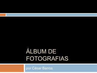 ÁLBUM DE
FOTOGRAFIAS
por César Barros
 