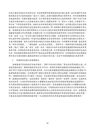  


討並計畫保存現有自然海岸比例，委由營建署利用遙測技術進行國土監測，此外民國97年由經
建會提出交付行政院通過的「愛台十二建設」也預計提撥經費進行海岸新生。然而營建署雖肩
負起監控責任，仍屬於被動式監測，且主要任務在於檢舉非法土地利用情形，對於”合法”但卻
可能非必要的海岸人工化卻無法進行主動介入規劃及管理，而「愛台十二建設」計劃書中另一
部分的「中部高科技新聚落」卻擬訂在西部海岸建設中部科學園區，此外最近廣泛引起社會輿
論的國光石化建設案預訂地也選在彰化大城濕地一帶，再再顯示國家政策的自我牴觸與矛盾之
處。為減緩(甚至阻止)海岸開發及人工化治本之道在於應由營建署委請相關專業學術機關進行
通盤海岸範圍之界定與規劃 且規劃之時 不只是側重海岸的使用管制 而是同時考量到經濟、
             ，     ，           ，
社會、產業、人文、防災等人類行為與海洋間結合之規劃，且為確保海洋之有限性及公共性，
明訂海岸利用之基本理念，即海岸為全體國民共有的有限資源，且為部分國民賴以從事生活、
生產活動的基礎，海岸土地利用應以增進公共福祉為優先目地，而非獨厚企業財團。基本原則
為「保育自然環境」、「確保健康、文化的生活環境」；簡單而言，為確保海岸資源地能永續
發展，應以「開發」與「保育」並重，此外，因應近年由於全球氣候變遷過劇導致的氣候異常
現象不斷，台灣地區時有暴豪雨出現，如果時逢大潮，許多臨海地區常遭逢海水倒灌所造成的
水災，因此規劃初期對氣候異常所可能造成的影響也應該事先評估。而經建會則以此份規劃成
果作為全台建設規劃之基礎並對現行之計畫進行修正後，交由中央層級機關進行統籌管理。

    3.   保護區的設置以及後續執行

   為維護海洋資源及海洋生物多樣性， 2003 年在南非召開的「第五屆世界保護區大會」所
達成的德班協定，籲請各國政府在未來 10 年內，將海洋保護區面積增加到領海面積的 12%，
並於 2012 年建立全球海洋保護區資料庫。而台大戴昌鳳教授(2004)也提出建議在全台劃設 14
處珊瑚礁海洋保護區，目前僅有墾丁國家公園及東沙國家公園完成規劃，然總面積不到領海的
5%，與國際間協定的 12%還有一段差距。未來應針對增加保護區的數量及面積，由內政部主
導，協調政府相關單位，包括經建會、農發會、國防部、教育部、經濟部、財政部、交通部及
地方政府等，以及民間利益相關人士/團體及在地社區民眾共同協商保護區劃設及範圍界定。
其中與民間對談並邀請加入協商為不可或缺之要素，是因為顧及利益相關人士/團體的需求較
不會引起反抗，而獲得在地居民的認同及支持，可誘使他們以社區巡守隊的方式針對保護區進
行守望相助，對於保護區後續的維持與維護會及人力節省會有相當大的助益。此外，在觸及原
住民傳統生活及活動領域的區域，應將原住民對其傳統領域海洋資源的使用權納入優先考量，
不應危及或損害其傳統領域使用權，而且應確保原住民參與協商過程及後續的維護運作。




                        60 
 
 