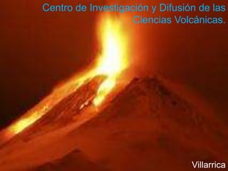 Centro de Investigación y Difusión de las
Ciencias Volcánicas.
Villarrica
 