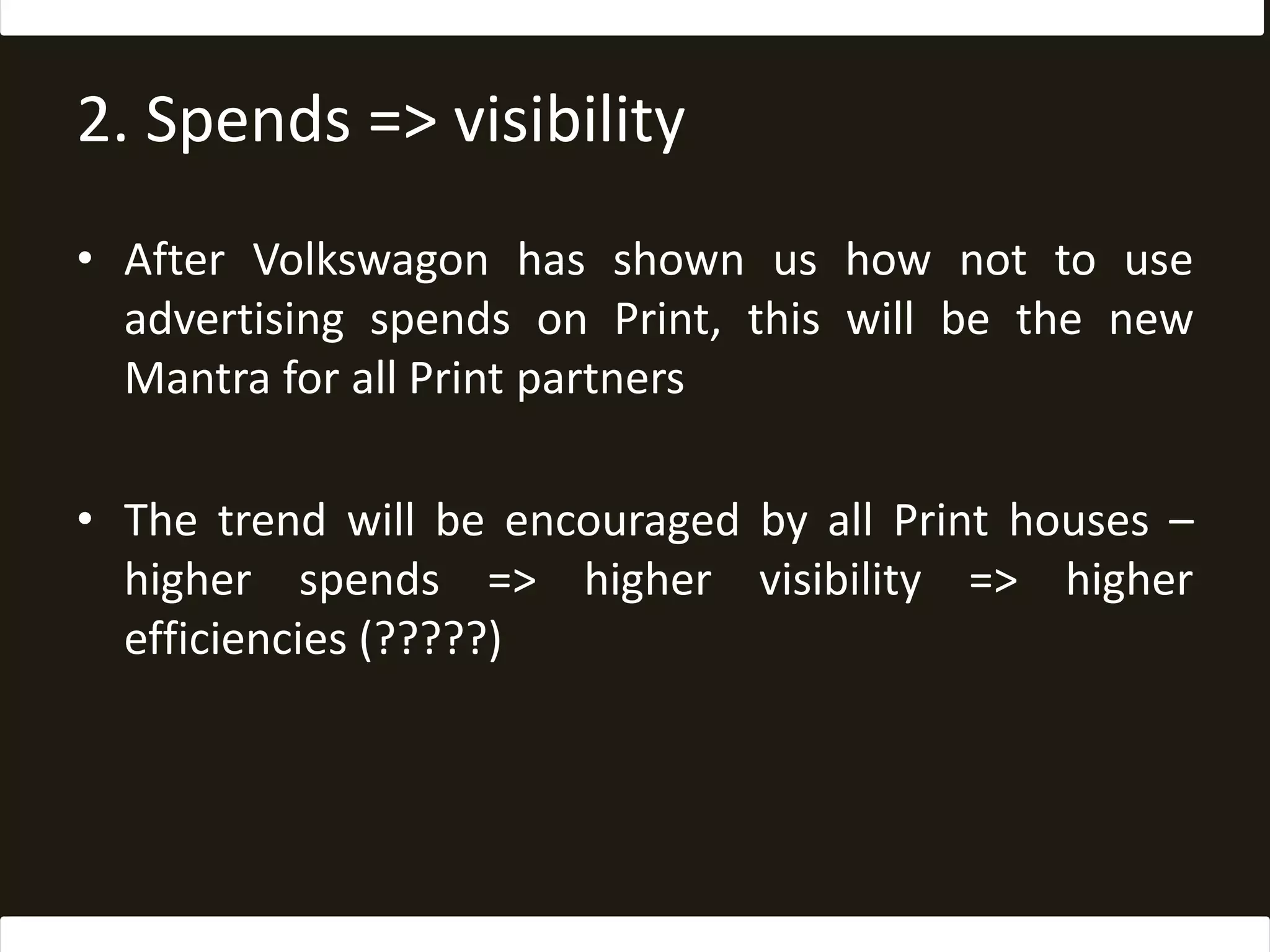 2. Spends => visibilityAfter Volkswagon has shown us how not to use advertising spends on Print, this will be the new Mantra for all Print partnersThe trend will be encouraged by all Print houses – higher spends => higher visibility => higher efficiencies (?????)