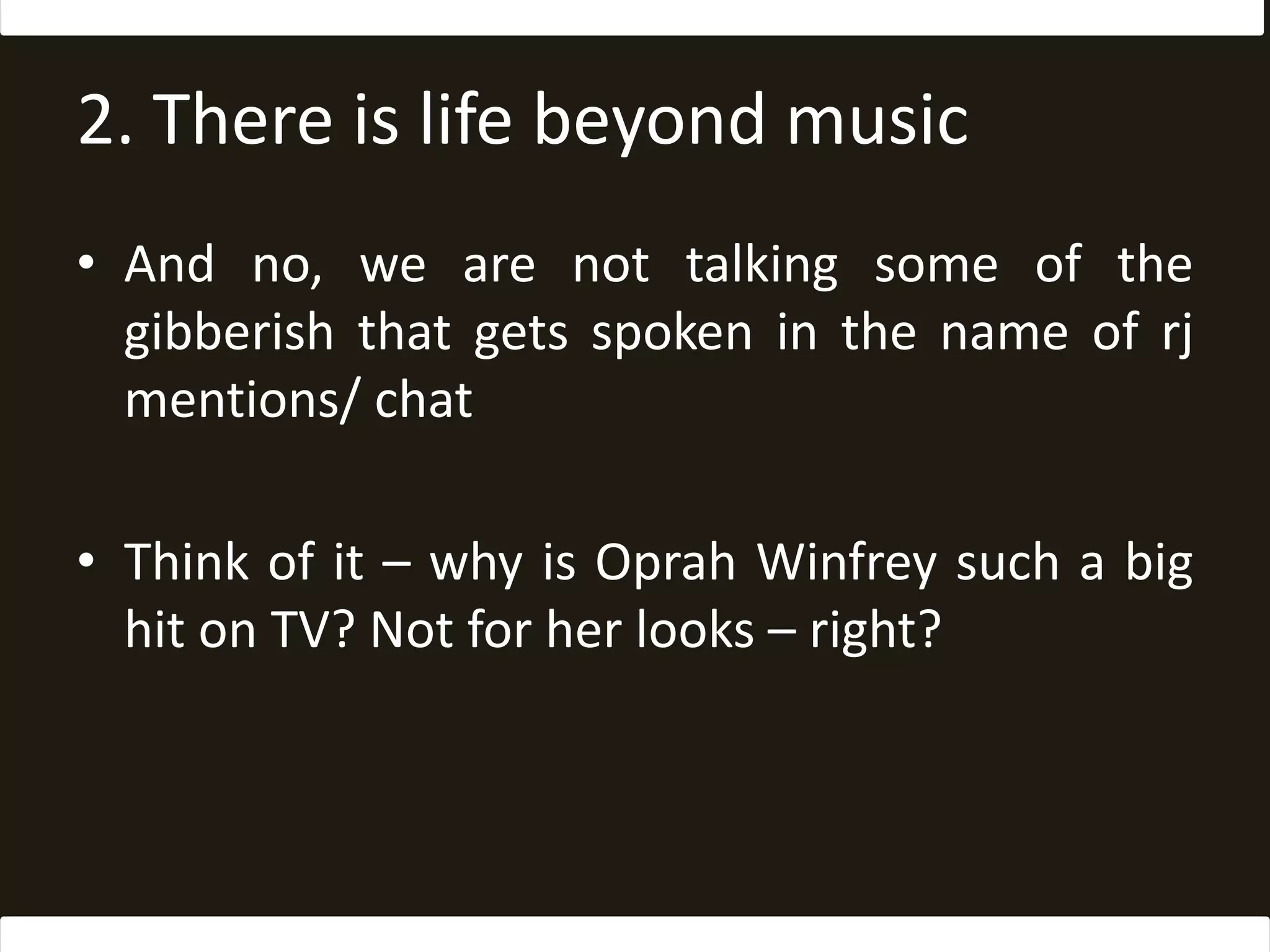 2. There is life beyond musicAnd no, we are not talking some of the gibberish that gets spoken in the name of rj mentions/ chatThink of it – why is Oprah Winfrey such a big hit on TV? Not for her looks – right?