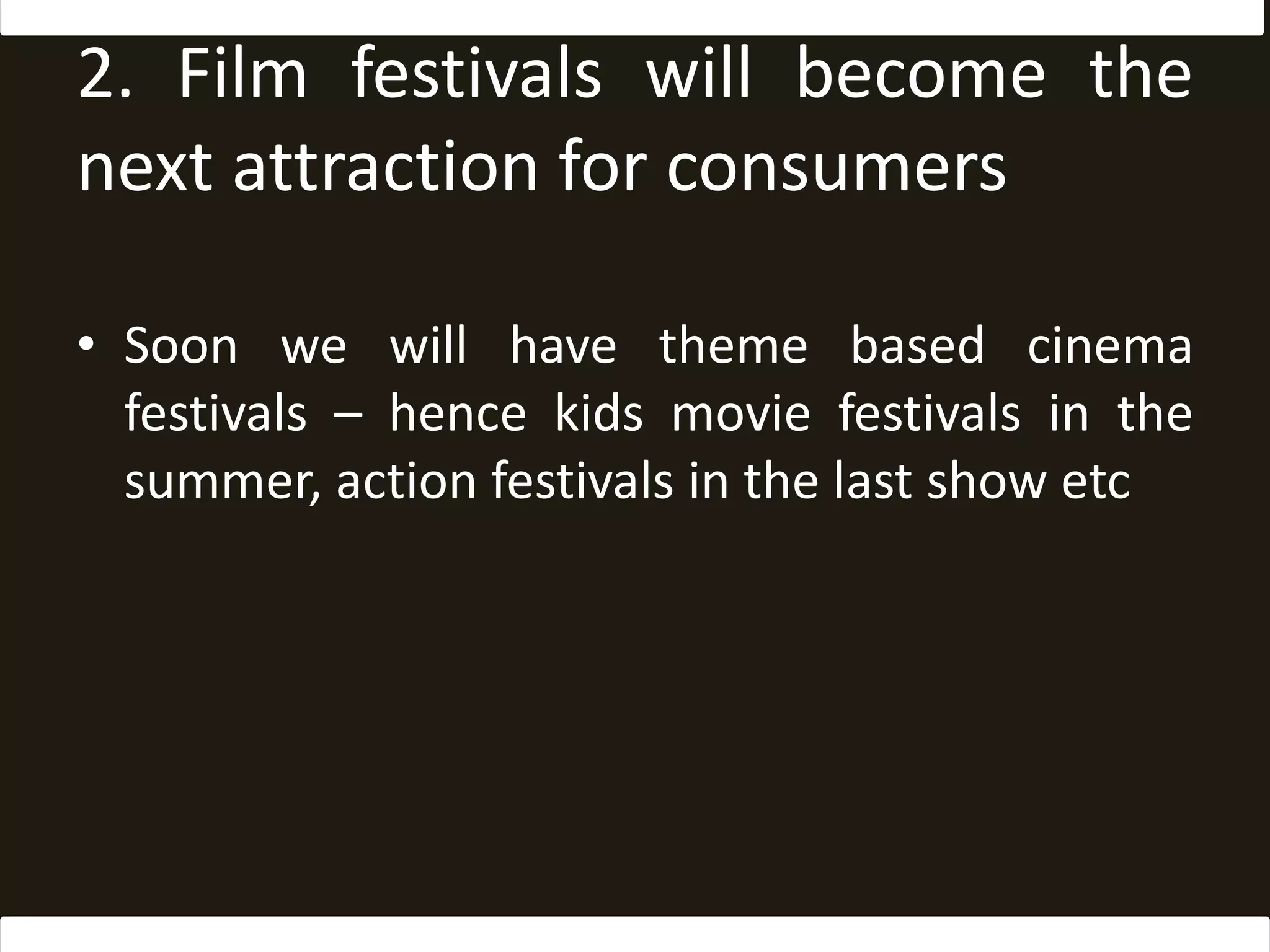 2. Film festivals will become the next attraction for consumersSoon we will have theme based cinema festivals – hence kids movie festivals in the summer, action festivals in the last show etc
