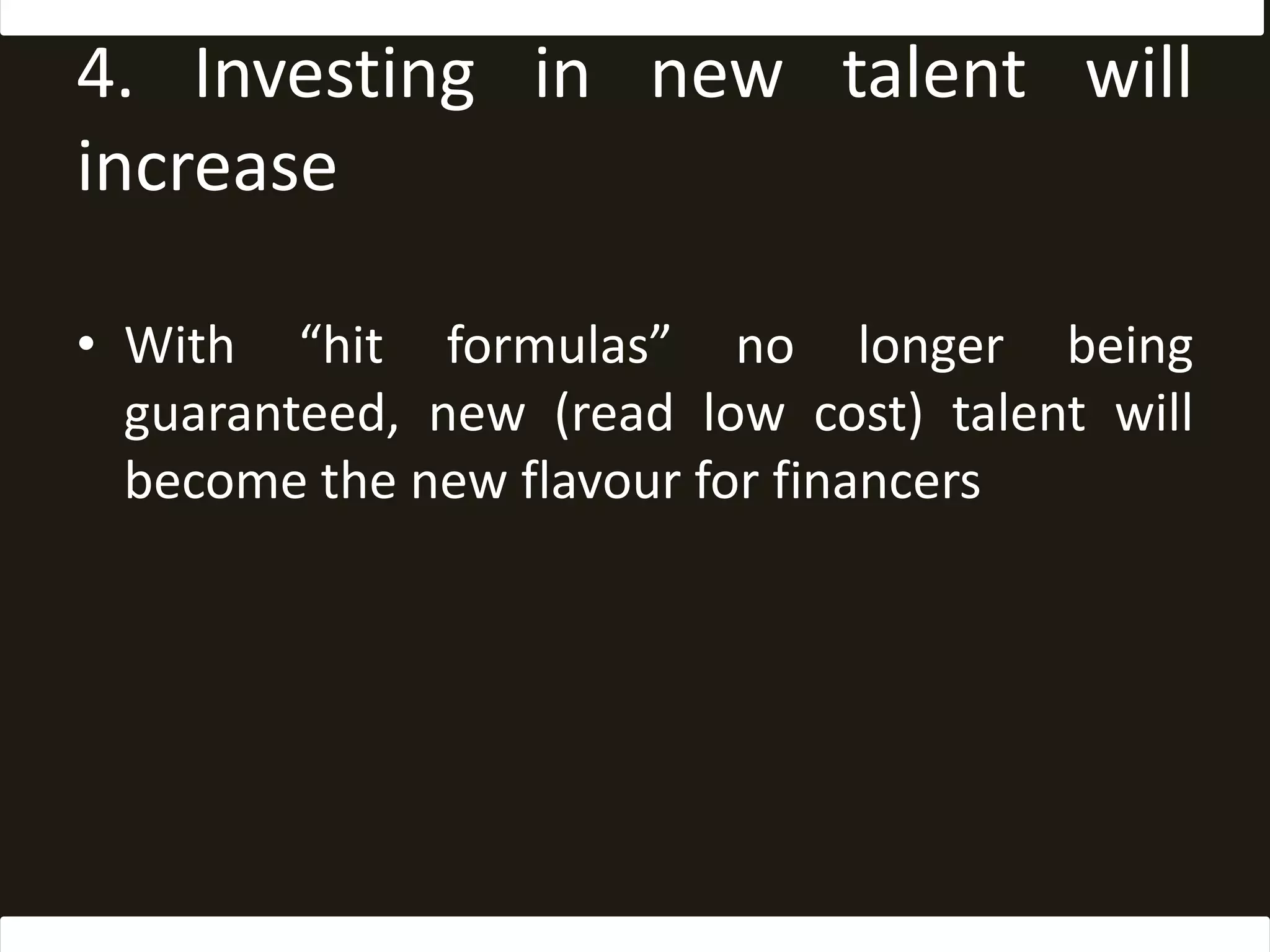 4. Investing in new talent will increaseWith “hit formulas” no longer being guaranteed, new (read low cost) talent will become the new flavour for financers