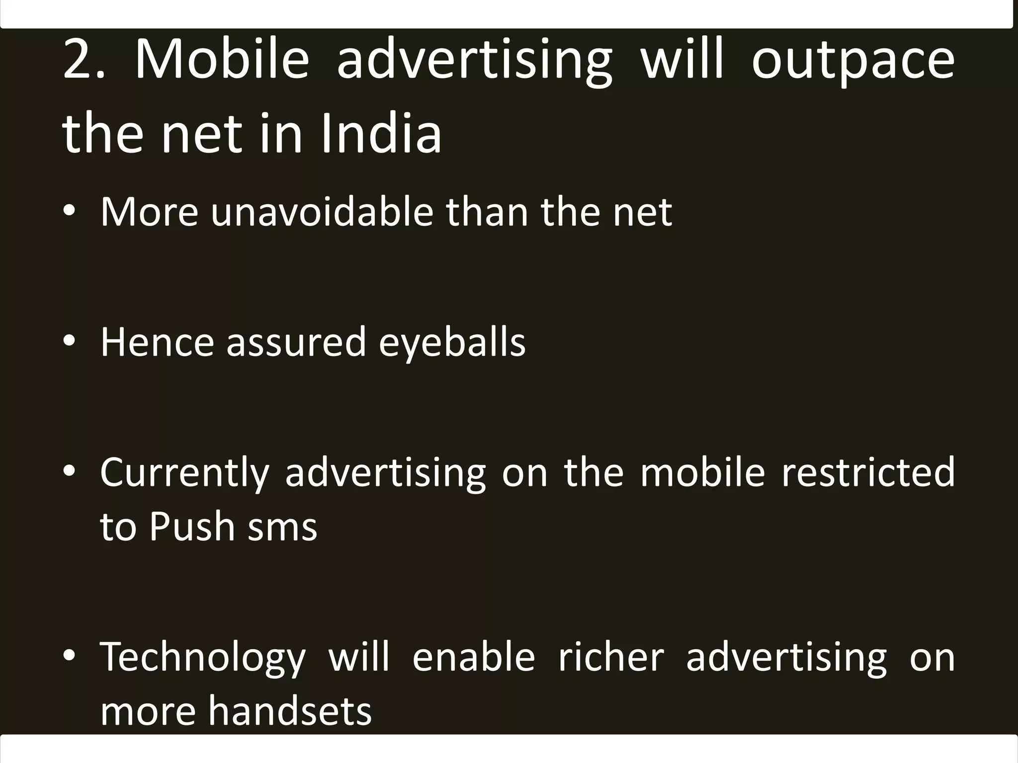 2. Mobile advertising will outpace the net in IndiaMore unavoidable than the netHence assured eyeballsCurrently advertising on the mobile restricted to Push smsTechnology will enable richer advertising on more handsets