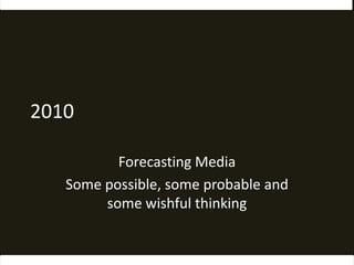 2010 Forecasting Media Some possible, some probable and some wishful thinking 
