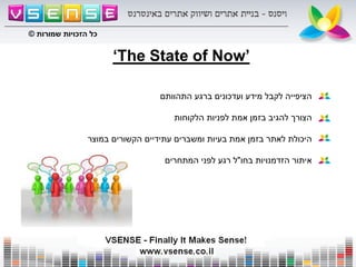 The State of Now’‘
‫הציפייה‬‫לקבל‬‫מידע‬‫ועדכונים‬‫ברגע‬‫התהוותם‬
‫הצורך‬‫להגיב‬‫בזמן‬‫אמת‬‫לפניות‬‫הלקוחות‬
‫היכולת‬‫לאתר‬‫בזמן‬‫אמת‬‫בעיות‬‫ומשברים‬‫עתידיים‬‫הקשורים‬‫במוצר‬
‫איתור‬‫הזדמנויות‬‫בחו‬"‫ל‬‫רגע‬‫לפני‬‫המתחרים‬
‫שמורות‬ ‫הזכויות‬ ‫כל‬©
 