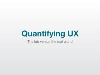 Quantifying UX
 The lab versus the real world
 