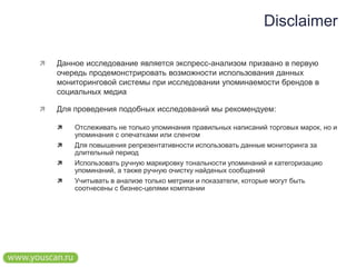 DisсlaimerДанное исследование является экспресс-анализом призвано в первую очередь продемонстрировать возможности использования данных мониторинговой системы при исследовании упоминаемости брендов в социальных медиаДля проведения подобных исследований мы рекомендуем:Отслеживать не только упоминания правильных написаний торговых марок, но и упоминания с опечатками или сленгомДля повышения репрезентативности использовать данные мониторинга за длительный периодИспользовать ручную маркировку тональности упоминаний и категоризацию упоминаний, а также ручную очистку найденых сообщенийУчитывать в анализе только метрики и показатели, которые могут быть соотнесены с бизнес-целями комппании