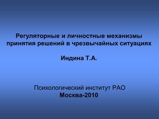 Регуляторные и личностные механизмы
принятия решений в чрезвычайных ситуациях

               Индина Т.А.



       Психологический институт РАО
              Москва-2010
 