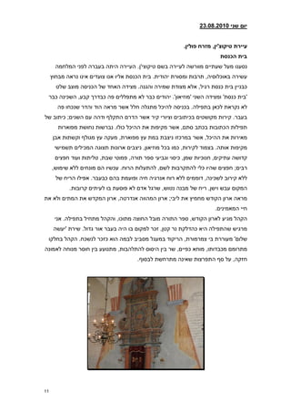 ‫יום שני 21208.2830‬


                                                          ‫עיירת טיקוצ'ין, מזרח פולין8‬
                                                                         ‫בית הכנסת‬
       ‫נסענו מעל שעתיים מוורשה לעיירה בשם טיקוצי'ן. העיירה היתה בעברה לפני המלחמה‬
     ‫עשירה באוכלוסיה, תרבות ומסורת יהודית. בית הכנסת אליו אנו צועדים אינו נראה מבחוץ‬
       ‫כבניין בית כנסת רגיל, אלא מצודת שמירה והגנה. מצידה האחד של הכניסה מוצב שלט‬
 ‫'בית כנסת' ומצידה השני 'מוזיאון'. יהודים כבר לא מתפללים פה כבדרך קבע, השכינה כבר‬
       ‫לא נקראת לכאן בתפילה. בכניסה להיכל מתגלה חלל אשר מראה הוד והדר שנכחו פה‬
‫בעבר. קירות מקושטים בכיתובים וציורי קיר אשר הדרם התקלף ודהה עם השנים; כיתוב של‬
        ‫תפילות הכתובות בכתב סתם, אשר מקיפות את ההיכל כולו. נברשות נחושת מפוארות‬
      ‫מאירות את ההיכל, אשר במרכזו ניצבת במת עץ מפוארת, מעקה עץ מגולף וקשתות אבן‬
      ‫מקיפות אותה. בצמוד לקירות, כמו בכל מוזיאון, ניצבים ארונות תצוגה המכילים תשמישי‬
      ‫קדושה עתיקים, חנוכיות שמן, כיסוי וגביעי ספר תורה, פמוטי שבת, טליתות ועוד חפצים‬
     ‫רבים; חפצים שהיו כלי להתקרבות לשם, להתעלות הרוח. עכשיו הם מונחים ללא שימוש,‬
       ‫ללא קירוב לשכינה, דוממים ללא רוח אנרגיה חיה ופועמת בהם כבעבר. אפילו הריח של‬
            ‫המקום עבש וישן, ריח של מבנה נטוש, שרגל אדם לא פוסעת בו לעיתים קרובות.‬
‫מראה ארון הקודש מחמיץ את ליבי; ארון המהווה אנדרטה, ארון המקדש את המתים ולא את‬
                                                                       ‫חיי המאמינים.‬
      ‫הקהל מגיע לארון הקודש, ספר התורה מובל החוצה מתוכו, והקהל מתחיל בתפילה. אני‬
      ‫מרגיש שהתפילה היא כהדלקת נר קטן, זכר למקום בו היה בעבר אור גדול. שירת 'יעשה‬
 ‫שלום' מעוררת בי צמרמורת, הריקוד במעגל מסביב לבמה הוא כזכר לנשכח. הקהל בחלקו‬
‫מתרומם מכבדותו, מוחא כפיים, שר בין היסוס להתלהבות, מתנועע בין חוסר מנוחה לאמונה‬
                                       ‫חזקה, על סף התפרצות שאינה מתרחשת לבסוף.‬




‫11‬
 