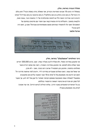 ‫מסלול הגבורה בוורשה, פולין8‬
    ‫במסלול זה הציבו 81 אבנים המציינות גיבורים, ואני שואלת; מיהו באמת גיבור? האין כולם‬
‫היו גיבורים? בין אם נהגו בחוזק ובין אם בחולשה? בין אם בהכנעה ובין אם במרידה? אנחנו‬
     ‫יודעים היטב שהדיכוי הנאצי כלל גם לוחמה פסיכולוגית של ירי בחוצות העיר, עונשי מוות,‬
          ‫הלקאות בפומבי, התעללות פיזית ונפשית קשה ואף חומרי סם מדכאים במזונם של‬
      ‫המסכנים! האם יכלו להתמודד כשרוחם נפשם ומשפחותיהם שבורות? ואם כן, האם היה‬
                                                                                 ‫להם סיכוי?‬
                                                                              ‫אורטל אלמסי‬




                                          ‫כיכר השילוחים "אּומְ שְ לַ גְפְ לָ ץ" בוורשה, פולין8‬
     ‫אני מתבונן במדרכה ממולי, ולא מצליח להבין שעליה עמדו, ישבו, וכרעו 777,773 יהודים‬
        ‫אשר נשלחו כולם למותם. אני מתבונן במדרכה האפורה, רואה את אותם יהודים אשר‬
                ‫מצולמים בתמונה, מתבונן בגן הפסטורלי שניצב כיום בגבה, ושוב – לא מבין.‬
    ‫אני שואל את עצמי, האם הפולנים שעובדים במדרכה לידי, יודעים למה שימשה מדרכה זו?‬
         ‫האם הם יודעים מה משמעותן של כל אחת מ-81 אבני המצבה עליהם אנו מתעכבים‬
    ‫במסענו? לשאלתי נעמה משוכנעת שאמנם הסיפור מאחורי כל אבן אולי לא ידוע, אך מעבר‬
                                ‫לכל ספק הם מכירים את סיפור השואה ההיסטורי בכללותו.‬
       ‫בין כל הסיפורים המונצחים באבני הדרך, עולות המילים 'קידוש החיים'. אני עוד אצטרך‬
                                                              ‫לבדוק מה משמעותן בשבילי.‬




‫9‬
 