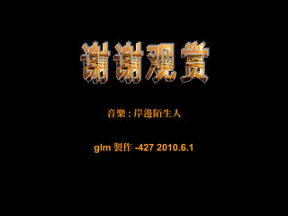 谢谢观赏
音樂 : 岸邊陌生人
glm 製作 -427 2010.6.1
 