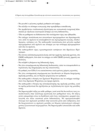 Η Χημεία στη Δευτεροβάθμια Εκπαίδευση την τελευταία εικοσιπενταετία. Διαπιστώσεις και προτάσεις
251
- Να μειωθεί ο μέγιστος αριθμός μαθητών ανά τμήμα.
- Να αλλάξει το σύστημα εισαγωγής στην τριτοβάθμια εκπαίδευση.
- Να προβλέπεται εναλλακτική αξιολόγηση και ουσιαστική ενισχυτική διδα-
σκαλία με αξιόλογα οικονομικά κίνητρα για τους διδάσκοντες.
- Όλα τα μαθήματα να διδάσκονται δύο τουλάχιστον ώρες την εβδομάδα.
- Να υπάρχει ποσόστωση των καινοτόμων προγραμμάτων και δραστηριοτή-
των, ώστε τα σχολεία να αναλαμβάνουν και προγράμματα αγωγής, σταδιο-
δρομίας, ισότητας κ.ά. Να καθιερωθεί ποσόστωση στον μέγιστο αριθμό
προγραμμάτων ανά σχολείο και κίνητρα για την ανάληψη προγραμμάτων
από όλα τα σχολεία.
- Να καθιερωθούν ώρες εργαστηριακών ασκήσεων στο Ωρολόγιο Πρό-
γραμμα.
- Να γίνεται απόσπαση μερική ή ολική, από την αρχή της σχολικής χρονιάς, στα
ΕΚΦΕ καθηγητών, έτσι ώστε να υπάρχει σε κάθε ΕΚΦΕ φυσικός, χημικός και
βιολόγος.
- Να αυξηθεί η διάρκεια της διδακτικής ώρας.
- Να γίνει αναμόρφωση της διδακτικής διαδικασίας, ώστε να ενσωματωθούν οι
τεχνολογίες της πληροφορίας και της επικοινωνίας.
- Οι μαθητές των ΕΠΑ.Λ να επισκέπτονται επιλεγμένους χώρους εργασίας.
- Να γίνει συστηματική επιμόρφωση των Διευθυντών σε θέματα διαχείρισης
σχολικής μονάδας, και σε θέματα ψυχολογίας των μαθητών.
- Να καθιερωθεί ο θεσμός του Σχολικού Ψυχολόγου και να υπάρχει τουλάχι-
στον ένας Σχολικός Ψυχολόγος για όμορα σχολεία.
- Να καθιερωθεί ο θεσμός της αυτοαξιολόγησης της σχολικής μονάδας, γιατί
τα οφέλη μελλοντικά θα σχετίζονται με τη βελτίωση του έργου της μονάδας
αυτής.
- Να δημιουργηθεί τάξη για κάθε μάθημα, γιατί αυτό θα διευκόλυνε τους εκ-
παιδευτικούς στην καλύτερη οργάνωση των μαθημάτων τους. Οι τάξεις
αυτές απαραίτητο είναι να διαθέτουν από έναν, τουλάχιστον, φορητό υπο-
λογιστή και άλλα εποπτικά μέσα διδασκαλίας. Να πραγματοποιηθεί
άνοιγμα των σχολικών μονάδων στην κοινωνία μέσα από εκδηλώσεις που
θα διοργανώνουν οι σχολικές μονάδες σε θέματα πολιτιστικού ενδιαφέ-
ροντος ή κοινωνικού περιεχομένου. Να δημιουργηθεί ιστοσελίδα από κάθε
Σχολείο.
18-19:Layout 1 29/07/2010 11:21 ΠΜ Page 251
 