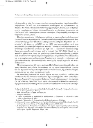 χώς ένα πολύ μεγάλο έργο συντονισμού συγγραφικών ομάδων, κριτών και άλλων
παραγόντων. Το 2003, από τα πακέτα αυτά, επελέγη ένα για τη διδασκαλία της
Χημείας στο Λύκειο το οποίο διδάσκεται μέχρι σήμερα10. Παράλληλα με τη δημι-
ουργία εκπαιδευτικού υλικού ολοκληρώθηκε ένα μεγάλο έργο κατασκευής και
εξοπλισμού 2400 εργαστηρίων φυσικών επιστημών, πληροφορικής και τεχνολο-
γίας για το Ενιαίο Λύκειο.
Η επόμενη σημαντική εξέλιξη συντελέσθηκε με τη σύνταξη του Διαθεματικού
Ενιαίου Πλαισίου Προγράμματος Σπουδών (ΔΕΠΠΣ) και τη δημιουργία νέων Ανα-
λυτικών Προγραμμάτων Σπουδών (ΑΠΣ) για όλα τα μαθήματα Δημοτικού και Γυ-
μνασίου11. Με βάση το ΔΕΠΠΣ και τα ΑΠΣ, πραγματοποιήθηκε μετά από
διαγωνισμό, η συγγραφή νέων βιβλίων Χημείας Γυμνασίου12 και δημιουργήθηκε το
αντίστοιχο εκπαιδευτικό λογισμικό για τη Β΄ και Γ΄ Γυμνασίου13 τα οποία εισήχ-
θησαν στο εκπαιδευτικό σύστημα από το σχολικό έτος 2007-2008. Ειδικά για τη
Χημεία, η χρονιά αυτή, όπως και η επόμενη, έχουν ιδιαίτερα κομβικό χαρακτήρα,
διότι συμπυκνώνουν τις πλέον πρόσφατες εξελίξεις στη μεθοδολογία διδασκαλίας
και το περιεχόμενο του μαθήματος της Χημείας, κατά τις οποίες ενεπλάκησαν μά-
χιμοι εκπαιδευτικοί, σχολικοί σύμβουλοι, στελέχη της αγοράς εργασίας και πανε-
πιστημιακοί14.
Μετά τα παραπάνω, τίθεται το ερώτημα: Πού οδήγησαν αυτές οι εξελίξεις και
ποιες προτάσεις μπορούν να διατυπωθούν για την αποτελεσματικότερη λειτουρ-
γία του σχολείου, για τη βελτίωση του εκπαιδευτικού υλικού, της μεθοδολογίας δι-
δασκαλίας και του ρόλου των εκπαιδευτικών;
Οι απαντήσεις προκύπτουν, μεταξύ άλλων, και από τις ετήσιες εκθέσεις που
κατέθεσαν στο Παιδαγωγικό Ινστιτούτο οι Σχολικοί Σύμβουλοι ΠΕ04 (ειδικότητες
Φυσικοί, Χημικοί, Φυσιογνώστες, Βιολόγοι, Γεωλόγοι) και αφορούν στα σχολικά
έτη 2007-2008 και 2008-2009. Έγινε αποδελτίωση συνολικά 48 εκθέσεων οι οποίες
αφορούν ένα σύνολο 1984 σχολικών μονάδων και 5850 εκπαιδευτικών ΠΕ04. Πρέ-
Η Χημεία στη Δευτεροβάθμια Εκπαίδευση την τελευταία εικοσιπενταετία. Διαπιστώσεις και προτάσεις
245
10. Χημεία Α΄, Β΄, Γ΄ Ενιαίου Λυκείου, Ομάδα Σ. Λιοδάκη: Σ. Λιοδάκης, Δ. Γάκης, Δ. Θεοδωρόπου-
λος, Π. Θεοδωρόπουλος, Α. Κάλλης.
11. ΦΕΚ 303/13-03-2003 και ΦΕΚ 304/13-03-2003.
12. Τα βιβλία αυτά είναι:
1. Χημεία Β΄ Γυμνασίου, Σ. Αβραμιώτης Β. Αγγελόπουλος, Γ. Καπελώνης, Π. Σινιγάλιας, Δ. Σπα-
ντίδης, Α. Τρικαλλίτη, Γ. Φίλος.
2. Χημεία Γ΄ Γυμνασίου, Π. Θεοδωρόπουλος, Π. Παπαθεοφάνους, Τ. Σιδέρη.
13. Ο θαυμαστός κόσμος της Χημείας για το Γυμνάσιο, Ομάδα Δημιουργίας: Μ. Σιγάλας, Β. Αγγελό-
πουλος, Α. Γιαννακουδάκης, Α. Τζαμτζής, Χ. Τζουγκράκη, ΟΕΔΒ 2007.
14. Κ. Καφετζόπουλος, Ανοίγοντας νέους δρόμους στη Χημεία της Δευτεροβάθμιας Εκπαίδευσης,
Τιμητικός τόμος στη μνήμη του καθηγητή του Εθνικού Μετσόβιου Πολυτεχνείου Νικόλαου Σπυ-
ρέλλη, Σχολή Χημικών Μηχανικών, Αθήνα, 2009.
18-19:Layout 1 29/07/2010 11:21 ΠΜ Page 245
 