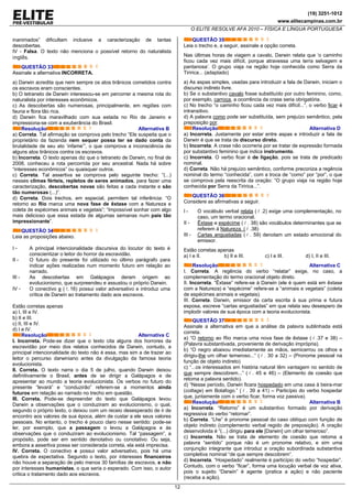 (19) 3251-1012
www.elitecampinas.com.br
O ELITE RESOLVE AFA 2010 – FÍSICA E LÍNGUA PORTUGUESA
12
inanimados” dificultam inclusive a caracterização de tantas
descobertas.
IV - Falsa. O texto não menciona o possível retorno do naturalista
inglês.
QUESTÃO 33
Assinale a alternativa INCORRETA.
a) Darwin acredita que nem sempre os atos tirânicos cometidos contra
os escravos eram conscientes.
b) O tetraneto de Darwin interessou-se em percorrer a mesma rota do
naturalista por interesses econômicos.
c) As descobertas são numerosas, principalmente, em regiões com
fauna e flora tão rica.
d) Darwin fica maravilhado com sua estada no Rio de Janeiro e
impressiona-se com a exuberância do Brasil.
Resolução Alternativa B
a) Correta. Tal afirmação se comprova pelo trecho “Ele suspeita que o
proprietário da fazenda nem sequer possa ter se dado conta da
brutalidade de seu ato ‘infame’”, o que comprova a inconsciência de
alguns atos tirânicos contra os escravos.
b) Incorreta. O texto apenas diz que o tetraneto de Darwin, no final de
2008, conheceu a rota percorrida por seu ancestral. Nada há sobre
“interesses econômicos” ou quaisquer outros.
c) Correta. Tal assertiva se comprova pelo seguinte trecho: “(...)
nesses climas férteis, repletos de seres animados, para fazer uma
caracterização, descobertas novas são feitas a cada instante e são
tão numerosas (...)”.
d) Correta. Dois trechos, em especial, permitem tal inferência: “O
retorno ao Rio marca uma nova fase de êxtase com a Natureza e
coleta de espécimes animais e vegetais”; “Impossível sonhar com algo
mais delicioso que essa estada de algumas semanas num país tão
impressionante”.
QUESTÃO 34
Leia as proposições abaixo.
I - A principal intencionalidade discursiva do locutor do texto é
conscientizar o leitor do horror da escravidão.
II - O futuro do presente foi utilizado no último parágrafo para
indicar ações realizadas num momento futuro em relação ao
narrado.
III - As descobertas em Galápagos deram origem ao
evolucionismo, que surpreendeu e assustou o próprio Darwin.
IV - O conectivo e ( . 16) possui valor adversativo e introduz uma
crítica de Darwin ao tratamento dado aos escravos.
Estão corretas apenas
a) I, III e IV.
b) II e III.
c) II, III e IV.
d) I e IV.
Resolução Alternativa C
I. Incorreta. Pode-se dizer que o texto cita alguns dos horrores da
escravidão por meio dos relatos conhecidos de Darwin, contudo, a
principal intencionalidade do texto não é essa, mas sim a de trazer ao
leitor o percurso darwiniano antes da divulgação da famosa teoria
evolucionista.
II. Correta. O texto narra o dia 5 de julho, quando Darwin deixou
definitivamente o Brasil, antes de se dirigir a Galápagos e de
apresentar ao mundo a teoria evolucionista. Os verbos no futuro do
presente “levará” e “conduzirão” referem-se a momentos ainda
futuros em relação ao narrado no trecho em questão.
III. Correta. Pode-se depreender do texto que Galápagos levou
Darwin a observações que o conduziram ao evolucionismo, o qual,
segundo o próprio texto, o deixou com um receio desesperado de ir de
encontro aos valores de sua época, além de custar a ele seus valores
pessoais. No entanto, o trecho é pouco claro nesse sentido: pode-se
ler, por exemplo, que a passagem o levou a Galápagos e às
observações que o conduziram ao evolucionismo. Tal “passagem”, a
propósito, pode ser em sentido denotativo ou conotativo. Ou seja,
embora a assertiva possa ser considerada correta, ela está imprecisa.
IV. Correta. O conectivo e possui valor adversativo, pois há uma
quebra de expectativa. Segundo o texto, por interesses financeiros
não houve a separação de pelo menos 30 famílias de escravos, e não
por interesses humanistas, o que seria o esperado. Com isso, o autor
critica o tratamento dado aos escravos.
QUESTÃO 35
Leia o trecho e, a seguir, assinale a opção correta.
Nas últimas horas de viagem a cavalo, Darwin relata que ‘o caminho
ficou cada vez mais difícil, porque atravessa uma terra selvagem e
pantanosa’. O grupo viaja na região hoje conhecida como Serra da
Tiririca... (adaptado)
a) As aspas simples, usadas para introduzir a fala de Darwin, iniciam o
discurso indireto livre.
b) Se o substantivo cavalo fosse substituído por outro feminino, como,
por exemplo, carroça, a ocorrência da crase seria obrigatória.
c) No trecho “o caminho ficou cada vez mais difícil...”, o verbo ficar é
intransitivo.
d) A palavra como pode ser substituída, sem prejuízo semântico, pela
preposição por.
Resolução Alternativa D
a) Incorreta. Justamente por estar entre aspas e introduzir a fala de
Darwin é que se trata de discurso direto.
b) Incorreta. A crase não ocorreria por se tratar de expressão formada
por substantivo feminino que indica instrumento.
c) Incorreta. O verbo ficar é de ligação, pois se trata de predicado
nominal.
d) Correta. Não há prejuízo semântico, conforme preconiza a regência
nominal do termo “conhecida”, com a troca de “como” por “por”, o que
se comprova pela reescrita da oração: “O grupo viaja na região hoje
conhecida por Serra da Tiririca...”.
QUESTÃO 36
Considere as afirmativas a seguir.
I - O vocábulo verbal relata ( .2) exige uma complementação, no
caso, um termo oracional.
II - Êxtase e espécime ( . 38) são vocábulos determinantes que se
referem à Natureza. ( .38)
III - Cartas angustiadas ( . 59) denotam um estado emocional do
emissor.
Estão corretas apenas
a) I e II. b) II e III. c) I e III. d) I, II e III.
Resolução Alternativa C
I. Correta. A regência do verbo “relatar” exige, no caso, a
complementação do termo oracional objeto direto.
II. Incorreta. “Êxtase” refere-se à Darwin (ele é quem está em êxtase
com a Natureza) e “espécime” refere-se a “animais e vegetais” (coleta
de espécimes animais e vegetais).
III. Correta. Darwin, emissor da carta escrita à sua prima e futura
esposa, escreve “cartas angustiadas” em que relata seu desespero de
implodir valores de sua época com a teoria evolucionista.
QUESTÃO 37
Assinale a alternativa em que a análise da palavra sublinhada está
correta.
a) “O retorno ao Rio marca uma nova fase de êxtase ( .37 e 38) –
(Palavra substantivada, proveniente de derivação imprópria).
b) “O negro abaixou imediatamente as mãos, semicerrou os olhos e
dirigiu-lhe um olhar temeroso...” ( . 30 a 32) – (Pronome pessoal na
função de objeto indireto)
c) “...os interessados em história natural têm vantagem no sentido de
que sempre descobrem...” ( . 45 e 46) – (Elemento de coesão que
retoma a palavra sentido).
d) “Nesse período, Darwin ficara hospedado em uma casa à beira-mar
(cottage) em Botafogo.” ( . 39 a 41) – Particípio do verbo hospedar
que, juntamente com o verbo ficar, forma voz passiva).
Resolução Alternativa B
a) Incorreta. “Retorno” é um substantivo formado por derivação
regressiva do verbo “retornar”.
b) Correta. “Lhe” é pronome pessoal do caso oblíquo com função de
objeto indireto (complemento verbal regido de preposição). A oração
desenvolvida é “(...) dirigiu para ele [Darwin] um olhar temeroso”.
c) Incorreta. Não se trata de elemento de coesão que retoma a
palavra “sentido” porque não é um pronome relativo, e sim uma
conjunção integrante que introduz a oração subordinada substantiva
completiva nominal “de que sempre descobrem”.
d) Incorreta. “Hospedado” realmente é particípio do verbo “hospedar”.
Contudo, com o verbo “ficar”, forma uma locução verbal de voz ativa,
pois o sujeito “Darwin” é agente (pratica a ação) e não paciente
(receba a ação).
 