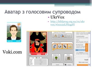 Аватар з голосовим супроводом
• UkrVox
• http://biblprog.org.ua/ru/ukr
vox/#ixzz2aLFKqgSY
Voki.com
 