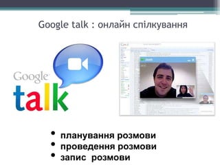 Google talk : онлайн спілкування
• планування розмови
• проведення розмови
• запис розмови
 
