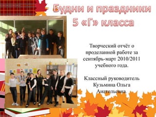 Творческий отчёт о
проделанной работе за
сентябрь-март 2010/2011
учебного года.
Классный руководитель
Кузьмина Ольга
Анатольевна.
 