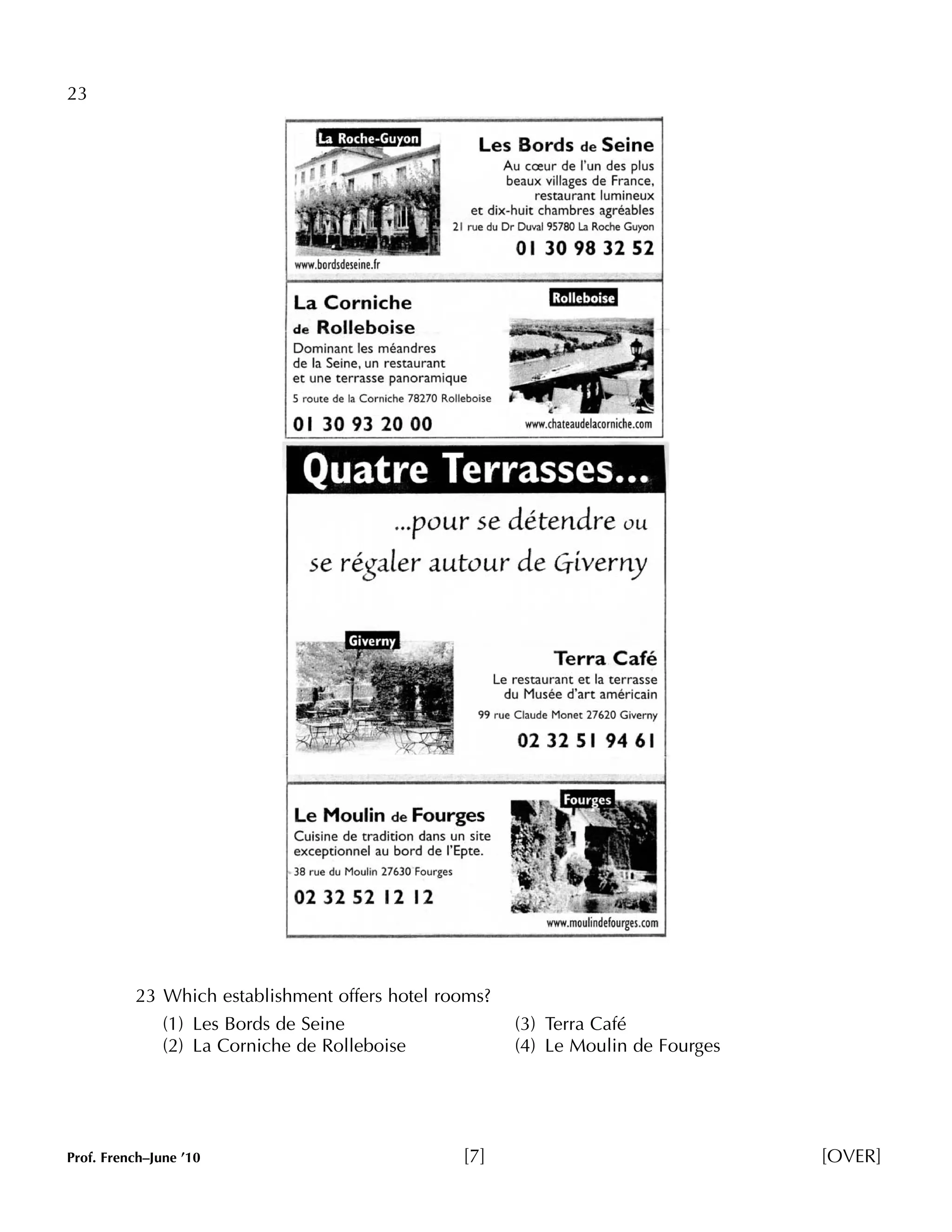 23 
23 Which establishment offers hotel rooms? 
(1) Les Bords de Seine (3) Terra Café 
(2) La Corniche de Rolleboise (4) Le Moulin de Fourges 
Prof. French–June ’10 [7] [OVER] 
 