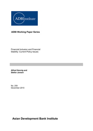 ADBI Working Paper Series 
Financial Inclusion and Financial Stability: Current Policy Issues 
Alfred Hannig and 
Stefan Jansen 
No. 259 
December 2010 
Asian Development Bank Institute  