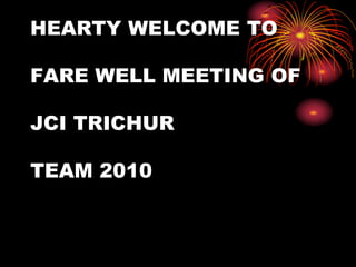 HEARTY WELCOME TO
FARE WELL MEETING OF
JCI TRICHUR
TEAM 2010
 