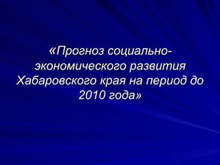 « Прогноз социально-экономического развития Хабаровского края на период до 2010 года» 
