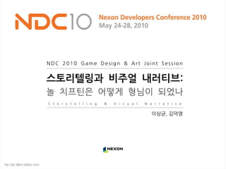 NDC 2010 Game Design & Art Joint Session
S t o r y t e l l i n g & V i s u a l N a r r a t i v e
스토리텔링과 비주얼 내러티브:
놀 치프틴은 어떻게 형님이 되었나
이상균, 김덕영
 
