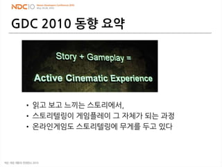 GDC 2010 동향 요약
• 읽고 보고 느끼는 스토리에서,
• 스토리텔링이 게임플레이 그 자체가 되는 과정
• 온라인게임도 스토리텔링에 무게를 두고 있다
32
 