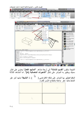 ‫الثامن‬ ‫الفصل‬–‫المشبكات‬ ‫انشاء‬ / ‫االبعاد‬ ‫ثالثٌة‬ ‫النمذجة‬
224
‫ستكون‬ ‫النتٌجة‬"‫الشاشة‬ ٌ‫تقس‬"‫أربع‬ ‫إلى‬‫مش‬ ‫ة‬.‫اهد‬"‫الفعال‬ ‫المشهد‬"‫اطار‬ ‫على‬ ‫ٌحتوي‬
‫شكل‬ ‫على‬ ‫المإشر‬ ‫به‬ ‫وٌظهر‬ ‫سمٌك‬")+( ‫المتصالبة‬ ‫الشعٌرات‬"‫الثالثة‬ ‫المشاهد‬ ‫اما‬ .
‫الباقٌة‬‫ف‬‫على‬ ‫المإشر‬ ‫بها‬ ‫ٌظهر‬‫شكله‬‫اال‬‫فتراض‬( ً‫ل‬ .)" ‫ـ‬‫تنشٌط‬"‫مشهد‬‫آخر‬‫ّر‬ٌ‫ؼ‬
‫األ‬ ‫بالمفتاح‬ ‫بداخله‬ ‫ننقر‬ ‫حالٌا‬ ‫النشط‬‫ٌسر‬.‫للفارة‬
 
