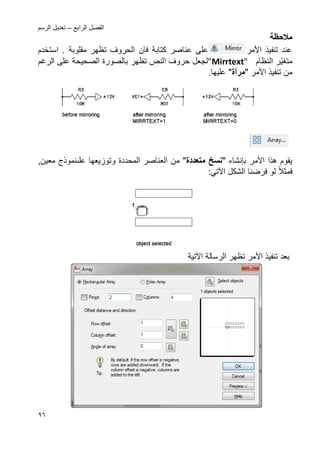 ‫الرابع‬ ‫الفصل‬–‫الرسم‬ ‫تعدٌل‬
96
‫مالحظة‬
‫األ‬ ‫تنفٌذ‬ ‫عند‬‫مر‬. ‫مقلوبة‬ ‫تظهر‬ ‫الحروؾ‬ ‫فان‬ ‫كتابة‬ ‫عناصر‬ ‫على‬‫استخدم‬
‫مت‬‫ّر‬ٌ‫ؽ‬‫النظام‬"Mirrtext"‫ا‬ ‫حروؾ‬ ‫لجعل‬‫الصحٌحة‬ ‫بالصورة‬ ‫تظهر‬ ‫لنص‬‫ال‬ ‫على‬‫رؼم‬
‫من‬‫تنفٌذ‬‫األ‬‫مر‬"‫مر‬‫آ‬‫ة‬".‫علٌها‬
‫األ‬ ‫هذا‬ ‫ٌقوم‬‫مر‬‫ب‬‫إنشاء‬"‫متعددة‬ ‫نسخ‬"‫العناصر‬ ‫من‬‫المحددة‬,‫معٌن‬ ‫علىنموذج‬ ‫وتوزٌعها‬
‫ف‬‫مثال‬‫اآل‬ ‫الشكل‬ ‫فرضنا‬ ‫لو‬:ً‫ت‬
‫بعد‬‫األ‬ ‫تنفٌذ‬‫مر‬‫تظ‬‫الرسالة‬ ‫هر‬‫اآلتٌة‬
 