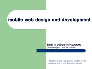 mobile web design and developmentmobile web design and development
hell is other browsershell is other browsers
(with apologies to Jean Paul Sartre)(with apologies to Jean Paul Sartre)
Hat tip to Brian Fling whose work is the
basis for much of this presentation
 