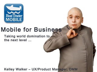 Mobile for Business
Taking world domination to
the next level …
Kelley Walker – UX/Product Manager, DMM
 