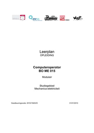 VSKO




                                  Leerplan
                                  OPLEIDING



                         Computeroperator
                           BO ME 015
                                   Modulair


                              Studiegebied
                           Mechanica-elektriciteit




Goedkeuringscode: 2010/156/6//D                         31/01/2010
 