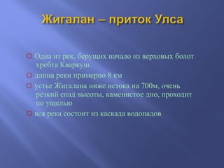 ☼ Одна из рек, берущих начало из верховых болот
хребта Кваркуш.
☼ длина реки примерно 8 км
☼ устье Жигалана ниже истока на 700м, очень
резкий спад высоты, каменистое дно, проходит
по ущелью
☼ вся река состоит из каскада водопадов
 