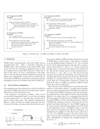 (a) Component of SHS
Variables
Hi: A suspicious host
1 Keep monitoring network activities
2 If the activity (involving Hi) is suspicious
3 Record information of Hi (IP, Port, etc.)
4 Report information of Hi to SLPE
5 End
6 End
(b) Component of SLPE
Variables
Hi: A suspicious host
SV : Security vector maintained by SLPE
1 Keep gathering reports from SHS
2 Enqueue new suspicious host Hi information
3 Obtain the proximity information of Hi
4 Re-clustering by incorporating Hi
5 Output a new SV
6 End
(c) Component of RCA
Variables
Hj: A host that needs to determine danger level
SV : Security vector maintained by SLPE
1 Keep waiting for RCM requests
2 Obtain information (IP, port, etc.) of corresponding Hj
3 Determine the danger level of Hj based on SV
4 Respond to RCM
5 End
(d) Component of RCM
Variables
Hj: A host that needs to determine danger level
1 Keep monitoring connections on local host
2 Extract information (IP, port, etc.) of the neighbor Hj
3 Report Hj to RCA
4 Get response from RCA
5 Determine actions to take for the connection
6 End
Figure 4: Pseudo-code : (a) SHS, (b) SLPE, (c) RCA, (d) RCM
4 Evaluation
PAIDS works complementarily with other IDSes such as
anomaly-based ones. Thus, a thorough evaluation of
PAIDS requires the integration with another IDS, either
at the live time of an actively propagating worm or with
the complete traces of that IDS on Internet. Partly due to
lack of such traces, we turn to simulations at this stage,
and we view the abovementioned integrated evaluation as
future work. Speciﬁcally, in this work we evaluate the ef-
fectiveness of PAIDS by performing simulations with the
propagation traces of a recorded worm from CAIDA [2].
4.1 Trace-driven simulations
The simulation uses the outbreak trace of the Code Red v2
worm from CAIDA. We focus on two performance metrics:
detection rate and false positive rate.
The simulation is performed as follows. First, for all
the recorded compromised hosts, we sort them according
to their starting time, i.e., the time they are observed to
begin to infect other hosts. The method is illustrated in
Figure 5, where all hosts are ranked along the time line.
For each of the hosts, we assume that their infectious activ-
Figure 5: Illustration of Trace-driven Evaluation
ities can be sniﬀed by SHS and their information are sent
to SLPE after a certain latency. This latency is referred
to as the Sniﬃng Latency, denoted by SL. Let Ci denote
the set of all compromised hosts when host Hi is compro-
mised, and we have Ci = {Hj, j ≤ i}. Let Hm denote the
last host that is at least SL time ahead of the infection of
Hi. We use Ri to denote the set of all recorded hosts be-
fore host Hi, i.e., Ri = {Hj, j ≤ m}. We assume that the
honeynet can provide Ri immediately, but cannot provide
the signatures and the patterns in a short time. With these
notations, Ci contains all hosts that are actually compro-
mised when Hi is compromised, whereas Ri contains all
hosts in Ci that are sniﬀed or recorded by SHS. In other
words, Ri is only a subset of Ci.
Since the trace from CAIDA does not provide the infor-
mation of “who infects whom”, we make several assump-
tions to evaluate the performance of PAIDS. For a host Hv,
we assume that PAIDS is running on this host and report-
ing suspicious hosts with which the host is communicating.
Moreover, we assume that Hv is communicating with Hi.
We then measure the eﬀectiveness of PAIDS by monitoring
how well PAIDS can detect the infected host Hi. That is,
if PAIDS was running on host Hv when the host Hi was
infected and begin infecting Hv, then PAIDS running on
Hv may be able to determine the danger level of Hi based
on the information of Ri. If PAIDS is able to raise the
alert, then it is considered to be eﬀective. Otherwise, it is
considered to be ineﬀective. Since Ri is only a subset of Ci
(i.e., Ri ⊂ Ci), PAIDS running on Hv may or may not be
able to raise an alert depending on the current threshold
value. Speciﬁcally, we compute the averaged distance of
Hi to Ri, i.e.,
Li =
1
|Ri|
∑
j
dHi,Hj , where Hj ∈ Ri.
 