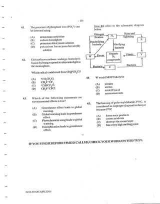 4JL
42.
- 10-
The presence of phosphate ions (PO/-) can
be detected using
(A)
(B)
(C)
(D)
arrunoniwn molybdate
sodiwn th.iosulphate
potassium thiocyanate solution
potassium hexacyarioferrate(Il)
solution
. Chlorofluorocarbons undergo homolytic
fission by being exposed to ultraviolet light in
the stratosphere.
Which radical could result from CI-IzFCF2
Cl?
(A)
(B)
(C)
(D)
"CH2
CF2
Cl
CH2
F"CF2
"CHFCF2
Cl
CH2
F"CFCI
43. Which of the following statements on
environmental effects is true?
(A)
(B)
(C)
(D)
Greenhouse effect leads to global
wanning.
Global warming leads to greenhouse
effect.
Photochemical smog leads to global
warming.
Eutrophication leads to greenhouse
effect. ·
44.
45.
Item 44 refers to the schematic diagram
below.
Nitro~ Rain and
,_~fi,_x-a~tion ~ lightning
Denitrizying • jbacteria Nitrifying
bacteria
Organic
N2
compounds
~ Plants
Bacteria z Bacteria
W would MOST likely be
(A) nitrates
(B) nitrites
(C) nitric(V) aci.d
(D) · ammonium salts
The burning of polyvinylchloride, PVC, is
considered an improper disposal tedmique
because PVC
(A) forms toxic products
(B) causes acid rain
(C) destroys the ozone layer
(D) has a very high melting point
IFYOUF!NJI§lt-IBEJl.iORET!MEISCALLED,CHECJKYOUl-tWORJI'ONTillS'IEST.,
0221201 O/CAPE20l0
 