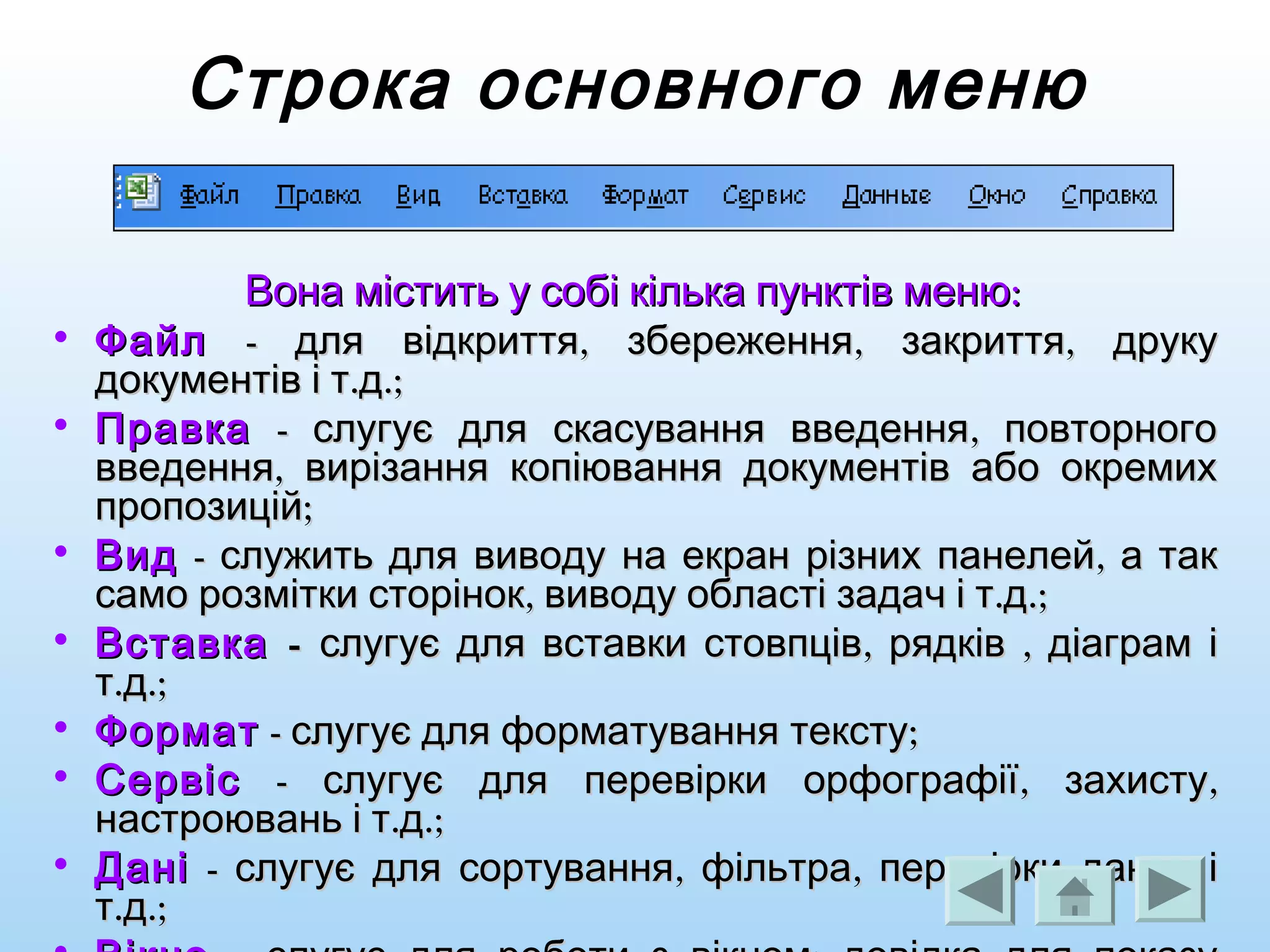 Строка основного меню
:Вона містить у собі кілька пунктів меню:Вона містить у собі кілька пунктів меню
• ФайлФайл - , , ,для відкриття збереження закриття друку- , , ,для відкриття збереження закриття друку
. .;документів і т д. .;документів і т д
• ПравкаПравка - ,слугує для скасування введення повторного- ,слугує для скасування введення повторного
,введення вирізання копіювання документів або окремих,введення вирізання копіювання документів або окремих
;пропозицій;пропозицій
• ВидВид - ,служить для виводу на екран різних панелей а так- ,служить для виводу на екран різних панелей а так
, . .;само розмітки сторінок виводу області задач і т д, . .;само розмітки сторінок виводу області задач і т д
• ВставкаВставка -- , ,слугує для вставки стовпців рядків діаграм і, ,слугує для вставки стовпців рядків діаграм і
. .;т д. .;т д
• ФорматФормат - ;слугує для форматування тексту- ;слугує для форматування тексту
• СервісСервіс - , ,слугує для перевірки орфографії захисту- , ,слугує для перевірки орфографії захисту
. .;настроювань і т д. .;настроювань і т д
• ДаніДані - , ,слугує для сортування фільтра перевірки даних і- , ,слугує для сортування фільтра перевірки даних і
. .;т д. .;т д
 