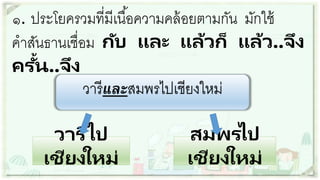 วำรีและสมพรไปเชียงใหม่
วารีไป
เชียงใหม่
สมพรไป
เชียงใหม่
๑. ประโยครวมที่มีเนื้อควำมคล้อยตำมกัน มักใช้
คำสันธำนเชื่อม กับ และ แล้วก็ แล้ว..จึง
ครั้น..จึง
 