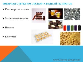 ТОВАРНАЯ СТРУКТУРА ЭКСПОРТА В КИТАЙ ГК ИНОТЭК
www.inotek-group.com
 Кондитерские изделия
 Макаронные изделия
 Напитки
 Консервы
 
