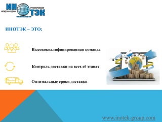 ИНОТЭК – ЭТО:
Контроль доставки на всех её этапах
Высококвалифицированная команда
Оптимальные сроки доставки
www.inotek-group.com
 