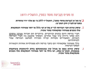 ‫מע‬ ‫צו‬"‫מ‬(‫כספי‬ ‫מוסד‬ ‫קביעת‬),‫התשל‬"‫ז‬-1977
‫מע‬ ‫צו‬"‫מ‬(‫כספי‬ ‫מוסד‬ ‫קביעת‬),‫התשל‬"‫ז‬-1977‫מוסדות‬ ‫יהיו‬ ‫אלה‬ ‫גם‬ ‫כי‬
‫המע‬ ‫חוק‬ ‫לעניין‬ ‫כספיים‬"‫מ‬:
.1‫לני‬ ‫הבורסה‬ ‫חבר‬ ‫שהוא‬ ‫עוסק‬"‫בת‬ ‫ע‬"‫וש‬ ‫א‬-75%‫העסקאות‬ ‫ממחזור‬ ‫יותר‬ ‫או‬
‫שכזה‬ ‫בתור‬ ‫עסקאותיו‬ ‫ממחזור‬ ‫נובעים‬ ‫שלו‬.
‫חברי‬‫בורסה‬‫הינם‬‫בנקים‬‫וברוקרים‬.‫ברוקרים‬‫הם‬‫חברות‬‫שעיקר‬‫עיסוקן‬
‫הוא‬‫עסקי‬‫ניירות‬‫ערך‬‫עבור‬‫אחרים‬.‫המסחר‬‫מתבצע‬‫בין‬‫חברי‬‫הבורסה‬
‫השונים‬,‫המעבירים‬‫פקודות‬‫קנייה‬‫ומכירה‬‫למחשב‬‫הבורסה‬‫עבור‬
‫לקוחותיהם‬.
75%‫ממחזור‬‫עסקאותיו‬‫הם‬‫כחבר‬‫בורסה‬‫ולא‬‫מפעילויות‬‫אחרות‬‫הקשורות‬
‫לעסקי‬‫הביטוח‬.
2.‫עוסק‬‫שהוא‬‫נאמן‬‫או‬‫מנהל‬‫קרן‬‫כמשמעותם‬‫בחוק‬‫להשקעות‬‫משותפות‬
‫בנאמנות‬,‫תשכ‬"‫א‬-1961,‫וש‬-75%‫או‬‫יותר‬‫ממחזור‬‫העסקאות‬‫שלו‬‫נובעים‬
‫מעסקאות‬‫בתור‬‫שכזה‬.
10
 