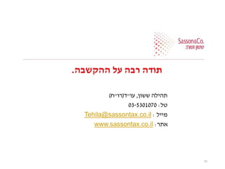 ‫ההקשבה‬ ‫על‬ ‫רבה‬ ‫תודה‬.
‫ששון‬ ‫תהילה‬,‫עו‬"‫ד‬(‫רו‬"‫ח‬)
‫טל‬:03-5301070
‫מייל‬:Tehila@sassontax.co.il
‫אתר‬:www.sassontax.co.il
33
 