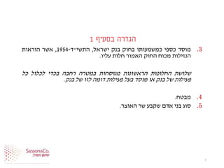 ‫בסעיף‬ ‫הגדרה‬1
.3‫מוסד‬‫כספי‬‫כמשמעותו‬‫בחוק‬‫בנק‬‫ישראל‬,‫התשי‬"‫ד‬-1954,‫אשר‬‫הוראות‬
‫הנזילות‬‫מכוח‬‫החוק‬‫האמור‬‫חלות‬‫עליו‬.
‫שלושת‬‫החלופות‬‫הראשונות‬‫מנוסחות‬‫במטרה‬‫רחבה‬‫בכדי‬‫לכלול‬‫כל‬
‫פעילות‬‫של‬‫בנק‬‫או‬‫מוסד‬‫בעל‬‫פעילות‬‫דומה‬‫לזו‬‫של‬‫בנק‬.
.4‫מבטח‬.
.5‫סוג‬‫בני‬‫אדם‬‫שקבע‬‫שר‬‫האוצר‬.
7
 