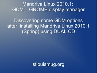 Mandriva Linux 2010.1:
GDM – GNOME display manager
Discovering some GDM options
after installing Mandriva Linux 2010.1
(Spring) using DUAL CD
stlouismug.org
 