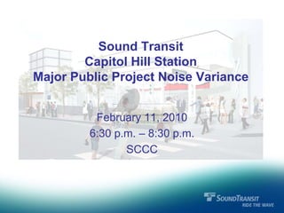 Sound Transit
        Capitol Hill Station
Major Public Project Noise Variance


          February 11, 2010
         6:30 p.m. – 8:30 p.m.
                SCCC
 