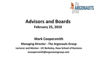Advisors and Boards February 25, 2010 Mark Coopersmith Managing Director - The Argonauts Group Lecturer and Mentor - UC Berkeley, Haas School of Business mcoopersmith@argonautsgroup.com  