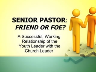 SENIOR PASTOR :  FRIEND OR FOE? A Successful, Working  Relationship of the Youth Leader with the Church Leader  